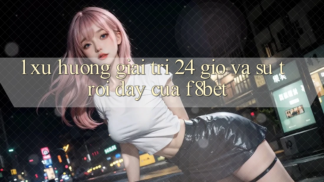 1. Xu Hướng Giải Trí 24 Giờ Và Sự Trỗi Dậy Của F8bet