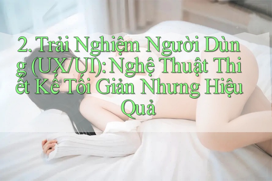 2. Trải Nghiệm Người Dùng (UX/UI): Nghệ Thuật Thiết Kế Tối Giản Nhưng Hiệu Quả 2. Trải Nghiệm Người Dùng (UX/UI): Nghệ Thuật Thiết Kế Tối Giản Nhưng Hiệu Quả