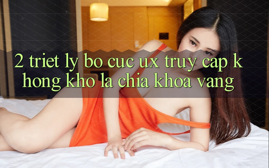 2. Triết Lý Bố cục UX: “Truy Cập Không khó” Là Chìa Khóa Vàng