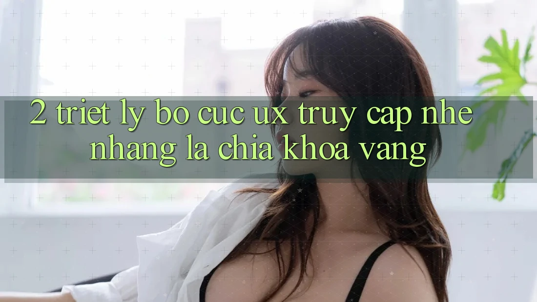 2. Triết Lý Bố cục UX: “Truy Cập Nhẹ nhàng” Là Chìa Khóa Vàng