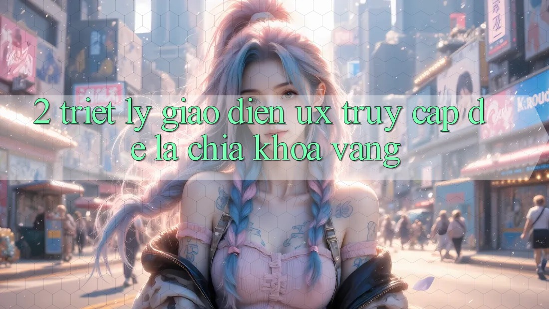 2. Triết Lý Giao diện UX: “Truy Cập Dễ” Là Chìa Khóa Vàng 2. Triết Lý Giao diện UX: “Truy Cập Dễ” Là Chìa Khóa Vàng