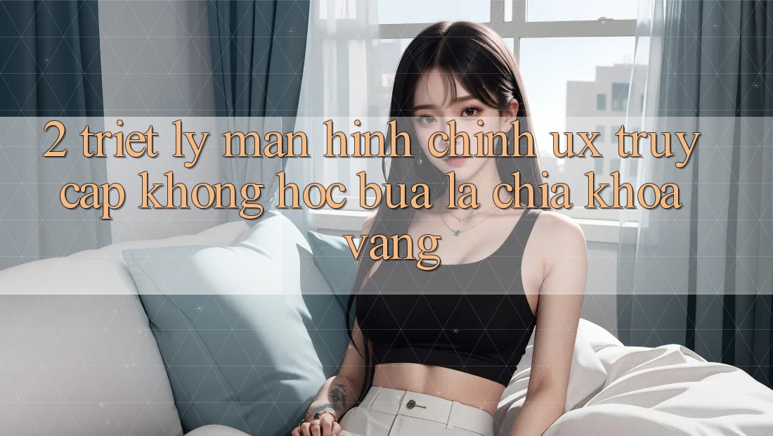 2. Triết Lý Màn hình chính UX: “Truy Cập Không hóc búa” Là Chìa Khóa Vàng