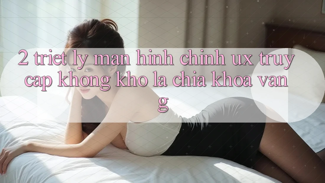 2. Triết Lý Màn hình chính UX: “Truy Cập Không khó” Là Chìa Khóa Vàng 2. Triết Lý Màn hình chính UX: “Truy Cập Không khó” Là Chìa Khóa Vàng
