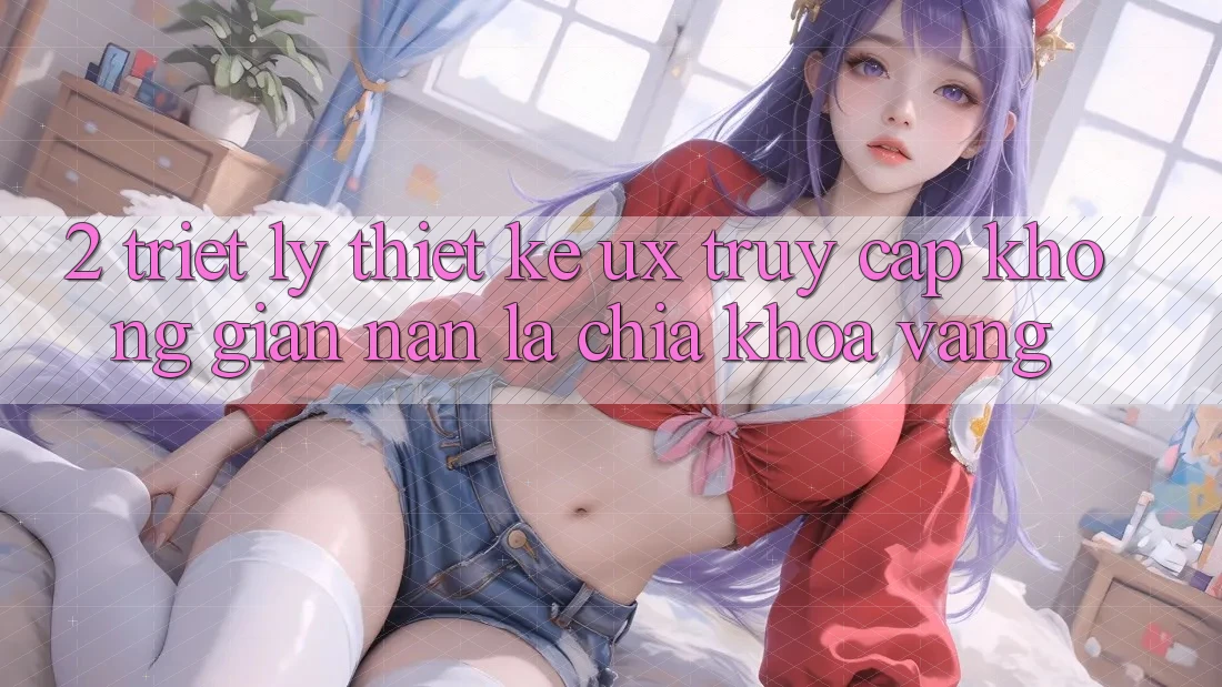 2. Triết Lý Thiết Kế UX: “Truy Cập Không gian nan” Là Chìa Khóa Vàng 2. Triết Lý Thiết Kế UX: “Truy Cập Không gian nan” Là Chìa Khóa Vàng