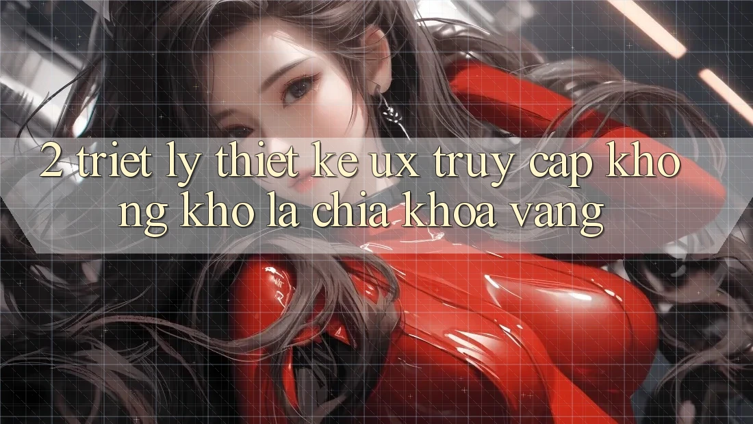 2. Triết Lý Thiết Kế UX: “Truy Cập Không khó” Là Chìa Khóa Vàng 2. Triết Lý Thiết Kế UX: “Truy Cập Không khó” Là Chìa Khóa Vàng