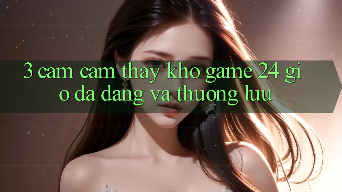3. Cảm cảm thấy Kho Game 24 Giờ Đa Dạng Và Thượng lưu