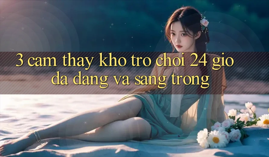 3. Cảm thấy Kho Trò chơi 24 Giờ Đa Dạng Và Sang trọng