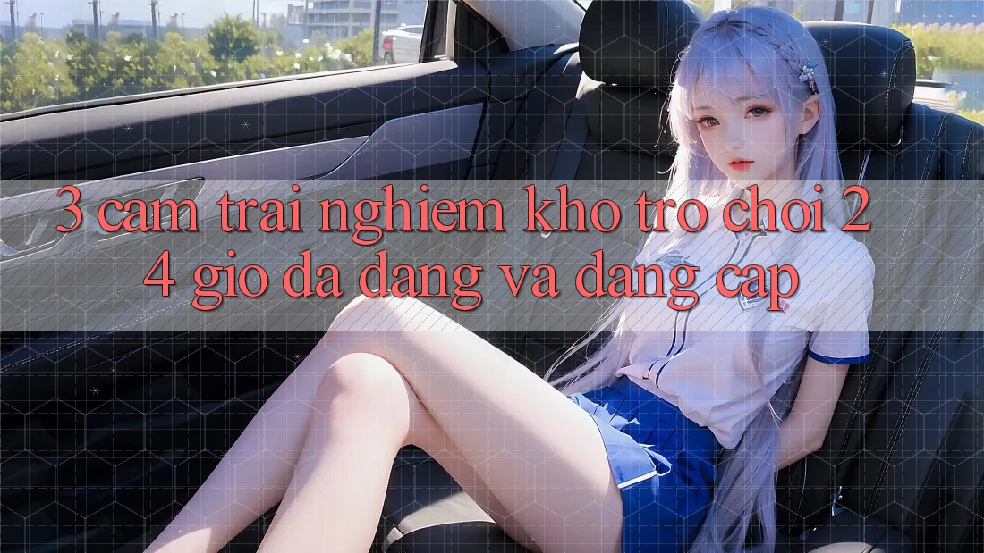 3. Cảm trải nghiệm Kho Trò chơi 24 Giờ Đa Dạng Và Đẳng Cấp 3. Cảm trải nghiệm Kho Trò chơi 24 Giờ Đa Dạng Và Đẳng Cấp