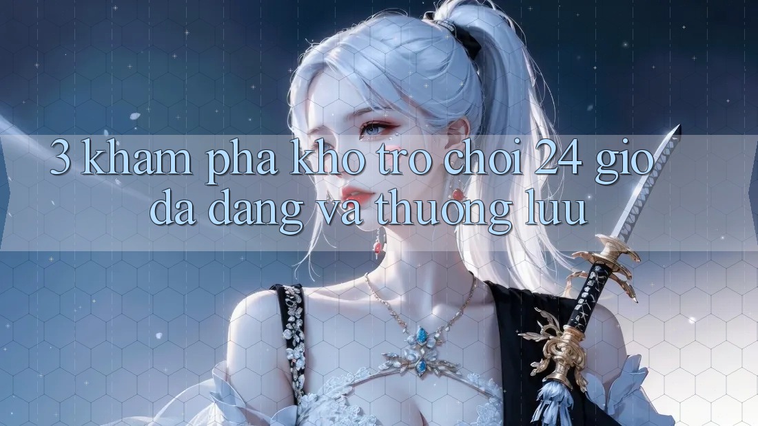 3. Khám Phá Kho Trò chơi 24 Giờ Đa Dạng Và Thượng lưu