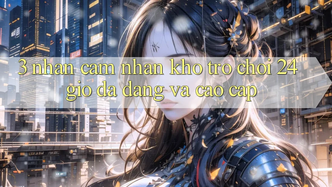 3. Nhận cảm nhận Kho Trò chơi 24 Giờ Đa Dạng Và Cao cấp