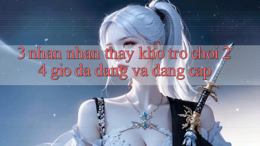 3. Nhận nhận thấy Kho Trò chơi 24 Giờ Đa Dạng Và Đẳng cấp