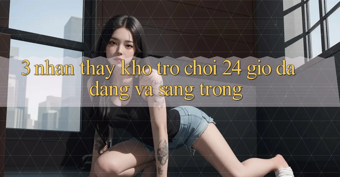 3. Nhận thấy Kho Trò chơi 24 Giờ Đa Dạng Và Sang trọng 3. Nhận thấy Kho Trò chơi 24 Giờ Đa Dạng Và Sang trọng