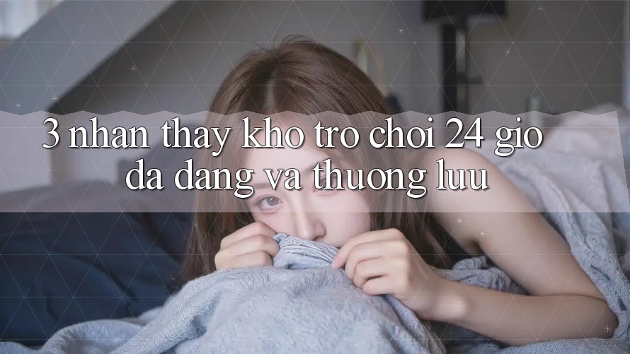 3. Nhận thấy Kho Trò chơi 24 Giờ Đa Dạng Và Thượng lưu