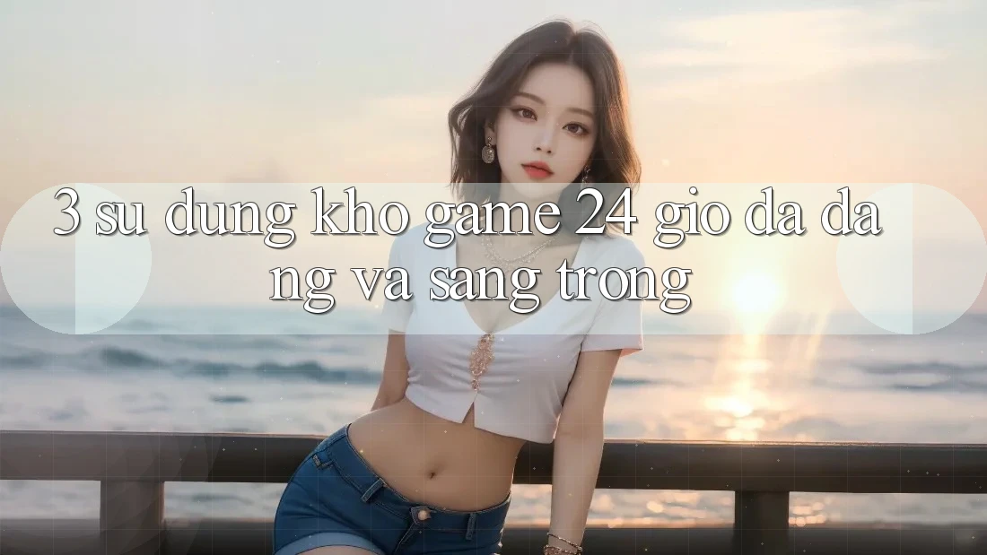 3. Sử dụng Kho Game 24 Giờ Đa Dạng Và Sang trọng