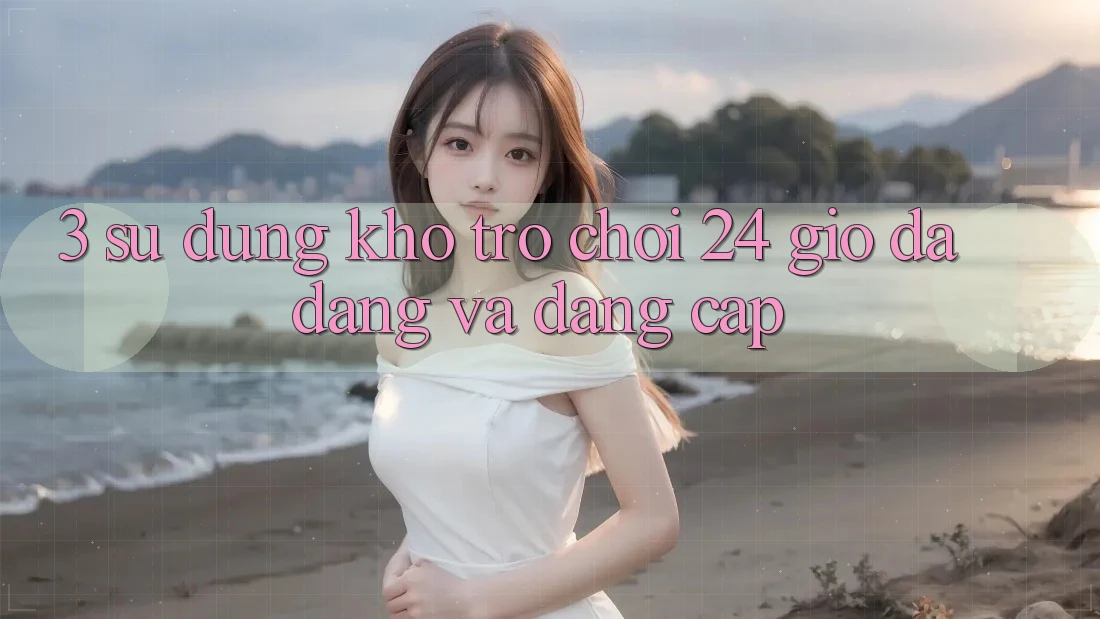 3. Sử dụng Kho Trò chơi 24 Giờ Đa Dạng Và Đẳng Cấp