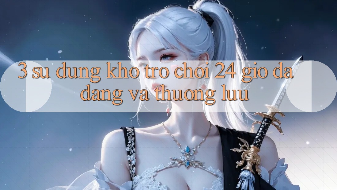 3. Sử dụng Kho Trò chơi 24 Giờ Đa Dạng Và Thượng lưu 3. Sử dụng Kho Trò chơi 24 Giờ Đa Dạng Và Thượng lưu