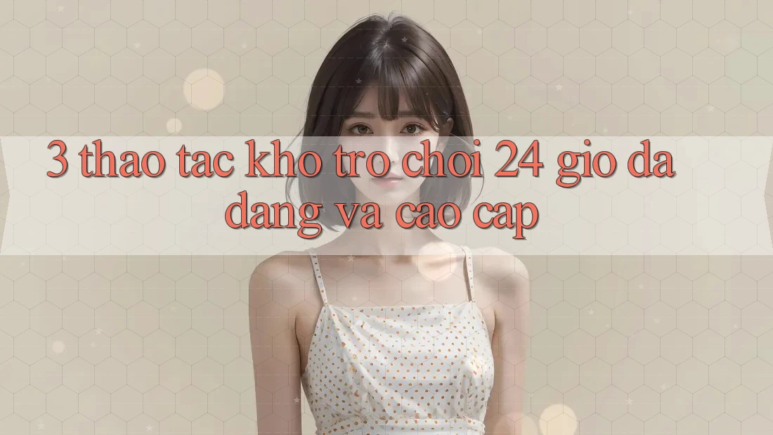 3. Thao tác Kho Trò chơi 24 Giờ Đa Dạng Và Cao cấp