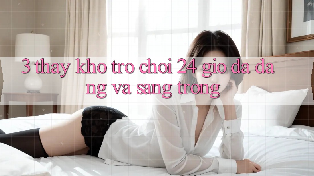 3. Thấy Kho Trò chơi 24 Giờ Đa Dạng Và Sang trọng
