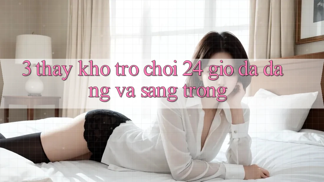 3. Thấy Kho Trò chơi 24 Giờ Đa Dạng Và Sang trọng