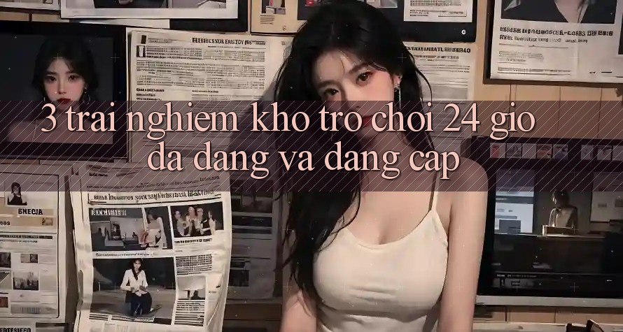 3. Trải nghiệm Kho Trò chơi 24 Giờ Đa Dạng Và Đẳng Cấp
