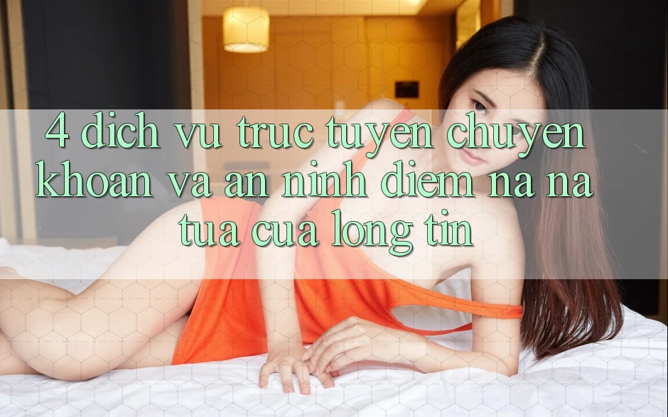 4. Dịch vụ trực tuyến Chuyển khoản Và An ninh: Điểm Na ná tựa Của Lòng Tin