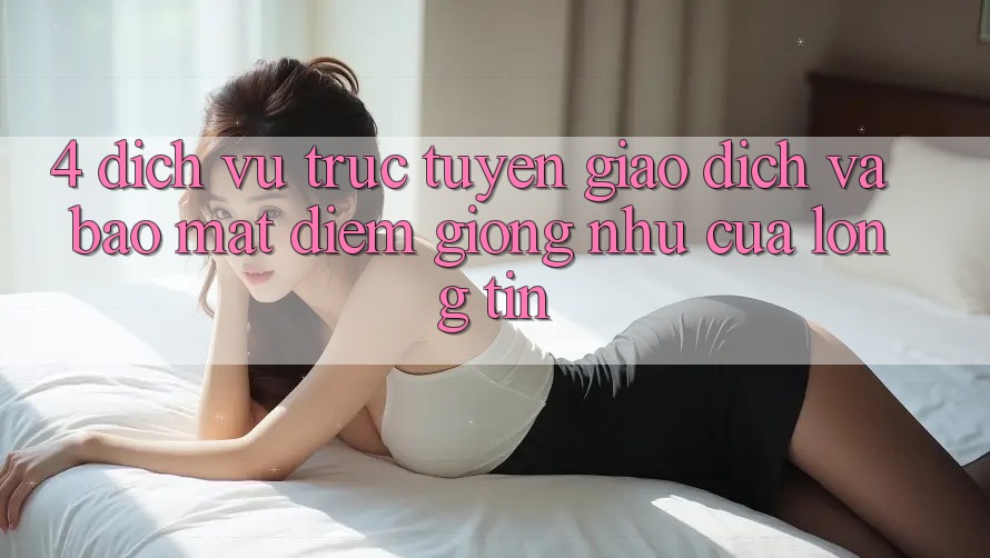 4. Dịch vụ trực tuyến Giao Dịch Và Bảo Mật: Điểm Giống như Của Lòng Tin