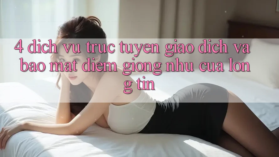 4. Dịch vụ trực tuyến Giao Dịch Và Bảo Mật: Điểm Giống như Của Lòng Tin
