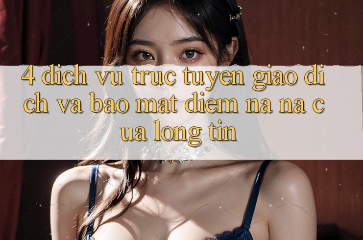 4. Dịch vụ trực tuyến Giao Dịch Và Bảo Mật: Điểm Na ná Của Lòng Tin 4. Dịch vụ trực tuyến Giao Dịch Và Bảo Mật: Điểm Na ná Của Lòng Tin