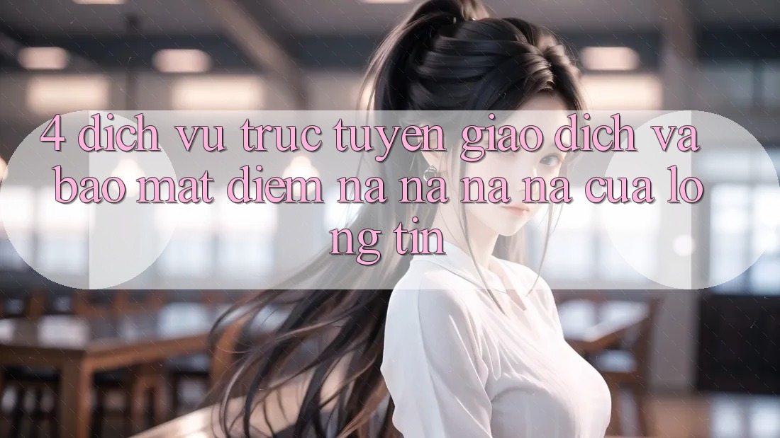 4. Dịch vụ trực tuyến Giao Dịch Và Bảo Mật: Điểm Na ná na ná Của Lòng Tin