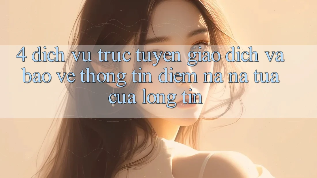 4. Dịch vụ trực tuyến Giao Dịch Và Bảo vệ thông tin: Điểm Na ná tựa Của Lòng Tin