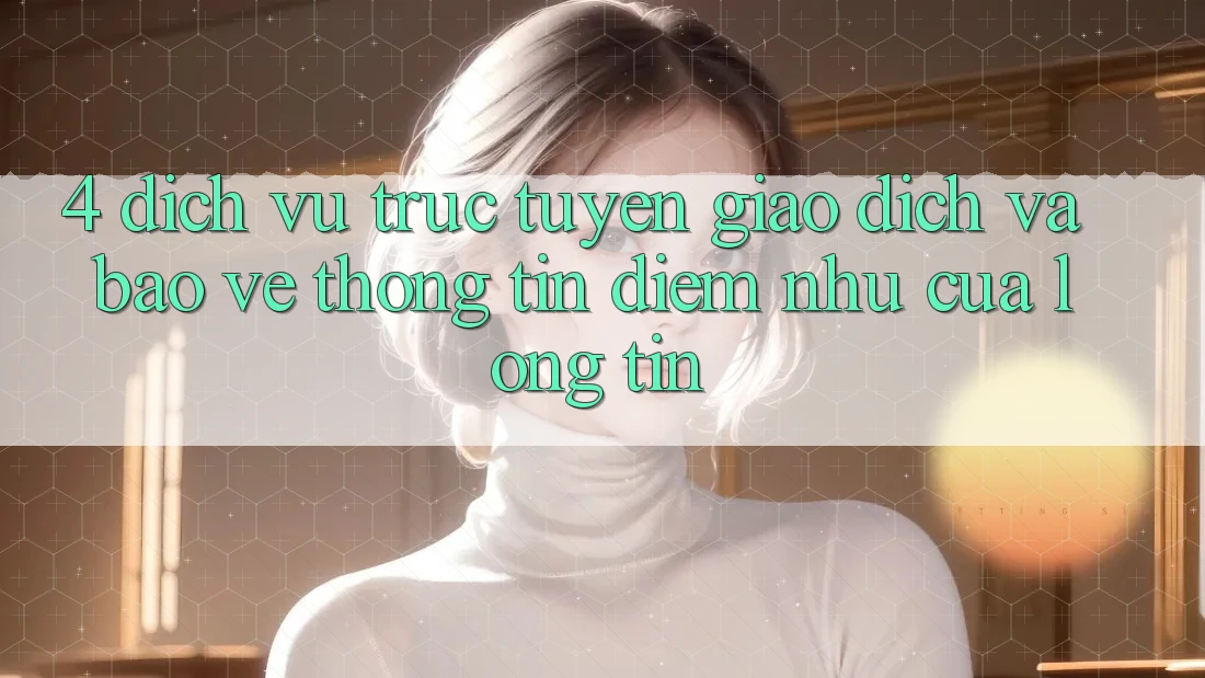 4. Dịch vụ trực tuyến Giao Dịch Và Bảo vệ thông tin: Điểm Như Của Lòng Tin