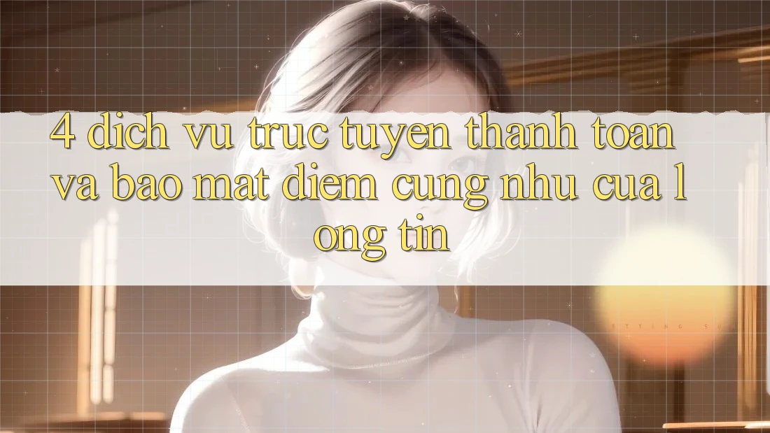 4. Dịch vụ trực tuyến Thanh toán Và Bảo Mật: Điểm Cũng như Của Lòng Tin