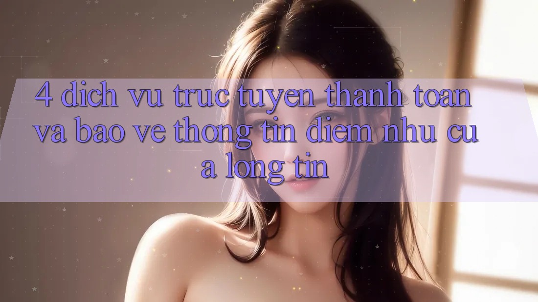 4. Dịch vụ trực tuyến Thanh toán Và Bảo vệ thông tin: Điểm Như Của Lòng Tin