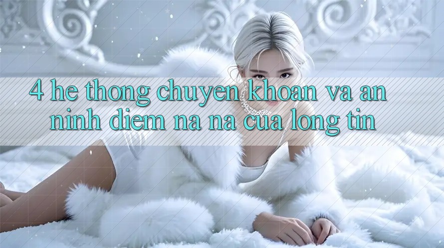 4. Hệ Thống Chuyển khoản Và An ninh: Điểm Na ná Của Lòng Tin