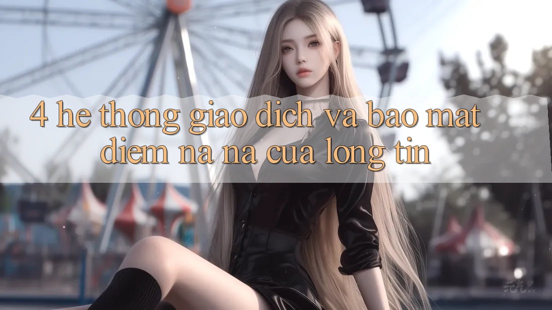 4. Hệ thống Giao Dịch Và Bảo Mật: Điểm Na ná Của Lòng Tin 4. Hệ thống Giao Dịch Và Bảo Mật: Điểm Na ná Của Lòng Tin