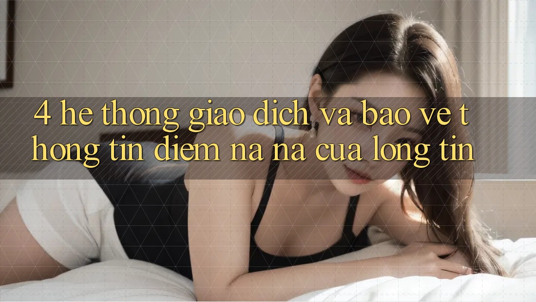 4. Hệ Thống Giao Dịch Và Bảo vệ thông tin: Điểm Na ná Của Lòng Tin
