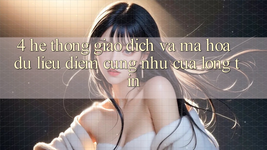 4. Hệ Thống Giao Dịch Và Mã hóa dữ liệu: Điểm Cũng như Của Lòng Tin