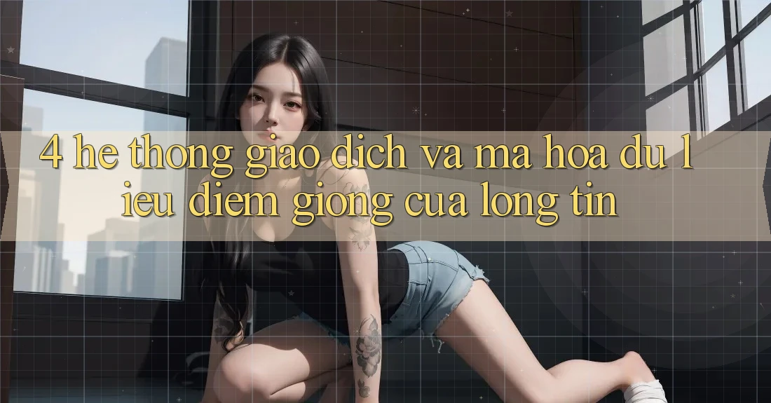 4. Hệ Thống Giao Dịch Và Mã hóa dữ liệu: Điểm Giống Của Lòng Tin 4. Hệ Thống Giao Dịch Và Mã hóa dữ liệu: Điểm Giống Của Lòng Tin