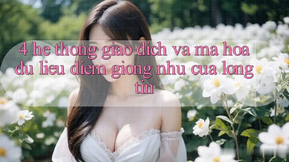 4. Hệ thống Giao Dịch Và Mã hóa dữ liệu: Điểm Giống như Của Lòng Tin 4. Hệ thống Giao Dịch Và Mã hóa dữ liệu: Điểm Giống như Của Lòng Tin