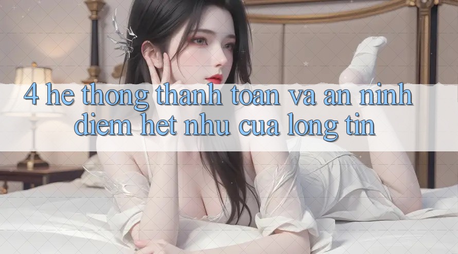 4. Hệ Thống Thanh toán Và An ninh: Điểm Hệt như Của Lòng Tin