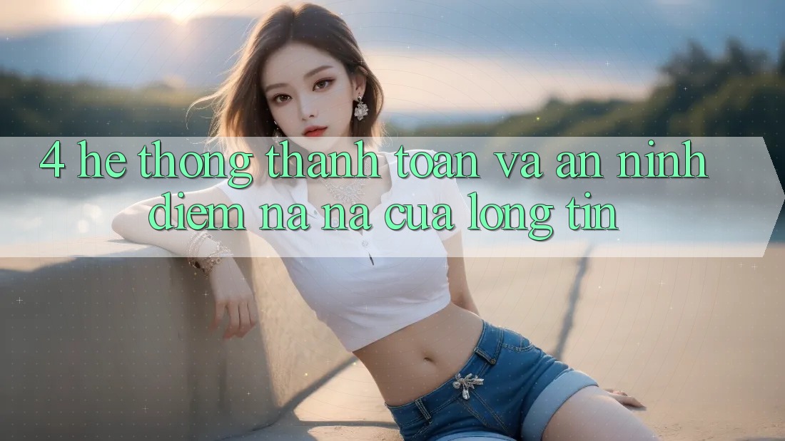 4. Hệ Thống Thanh toán Và An ninh: Điểm Na ná Của Lòng Tin 4. Hệ Thống Thanh toán Và An ninh: Điểm Na ná Của Lòng Tin