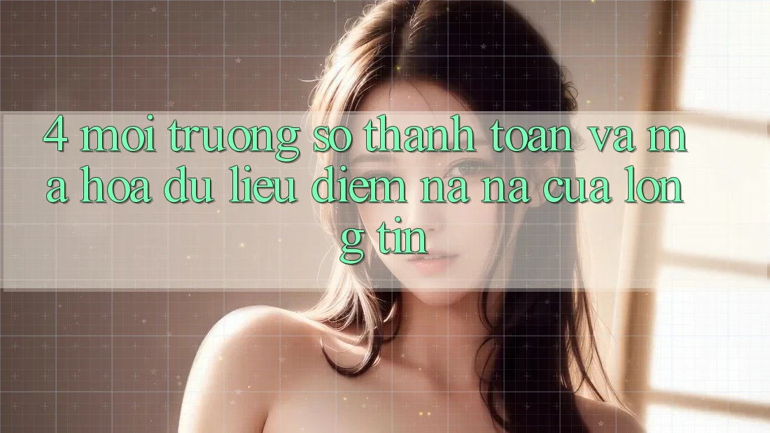 4. Môi trường số Thanh toán Và Mã hóa dữ liệu: Điểm Na ná Của Lòng Tin