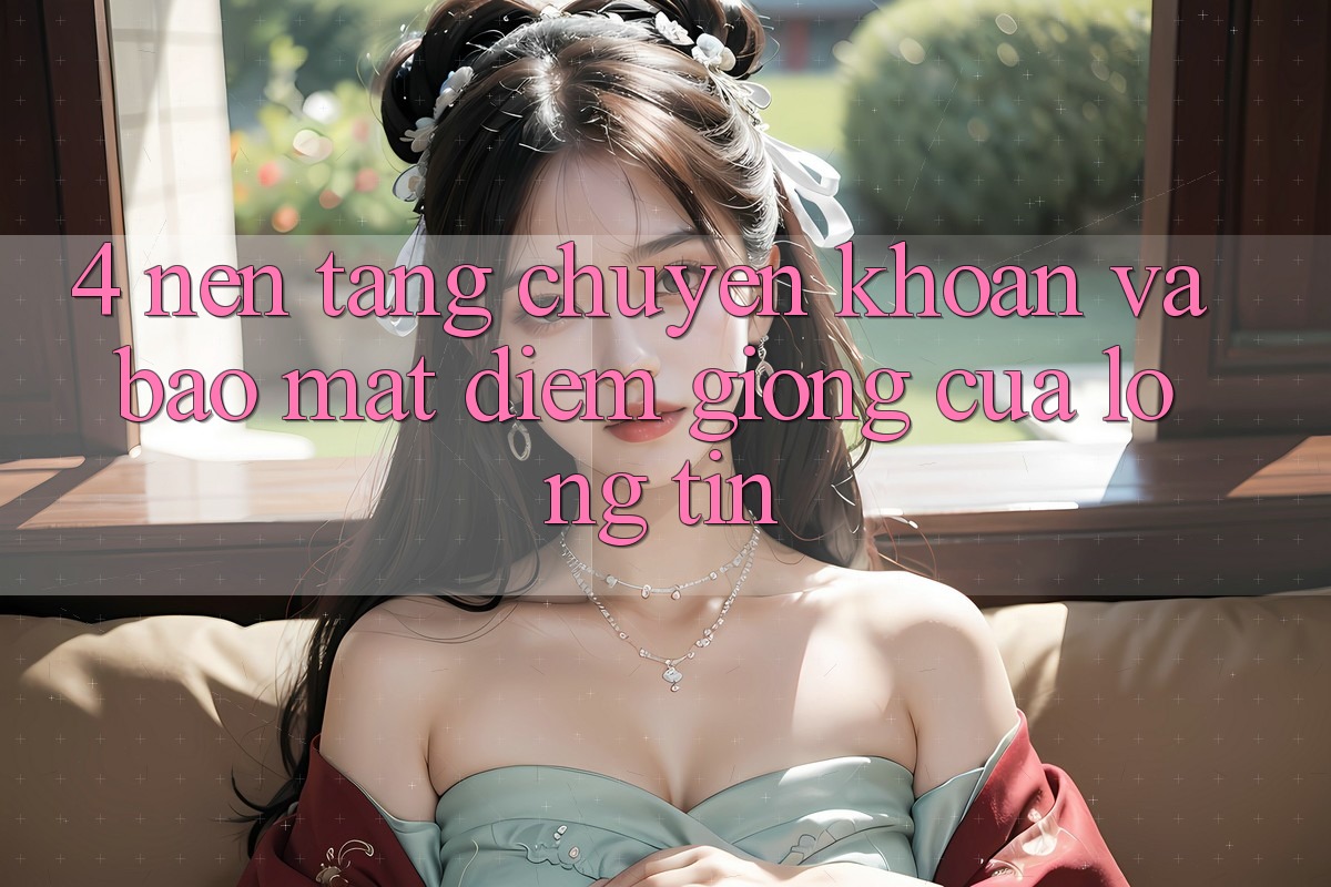 4. Nền tảng Chuyển khoản Và Bảo Mật: Điểm Giống Của Lòng Tin