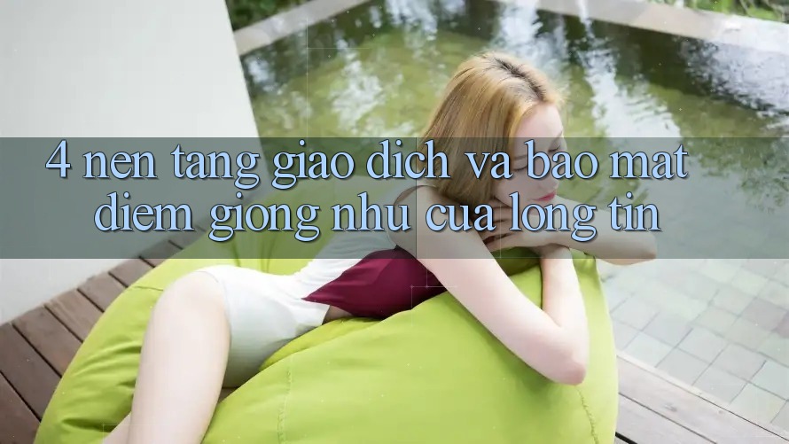 4. Nền tảng Giao Dịch Và Bảo Mật: Điểm Giống như Của Lòng Tin