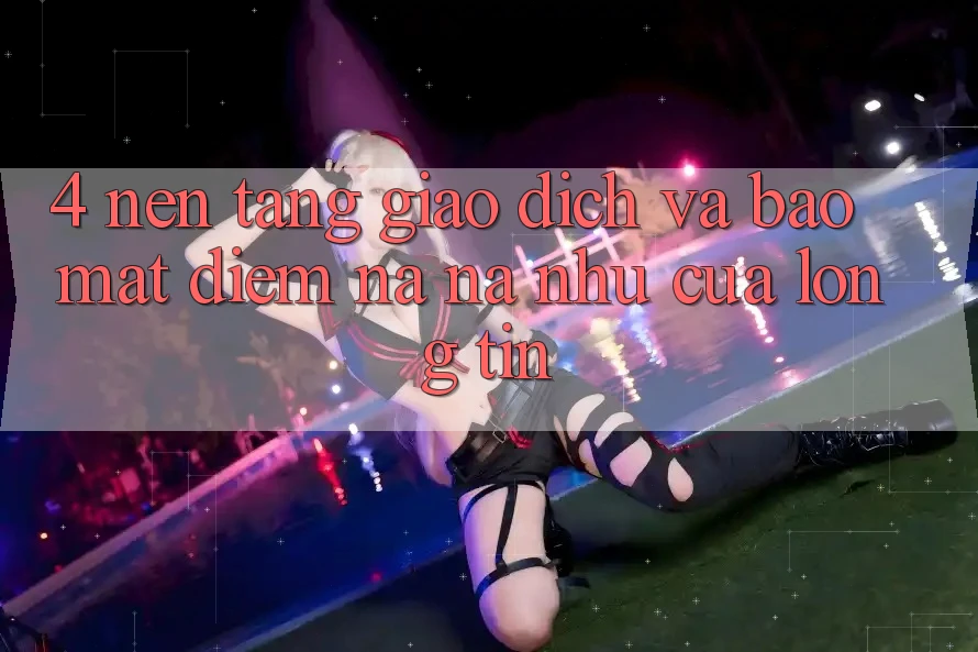 4. Nền tảng Giao Dịch Và Bảo Mật: Điểm Na ná như Của Lòng Tin