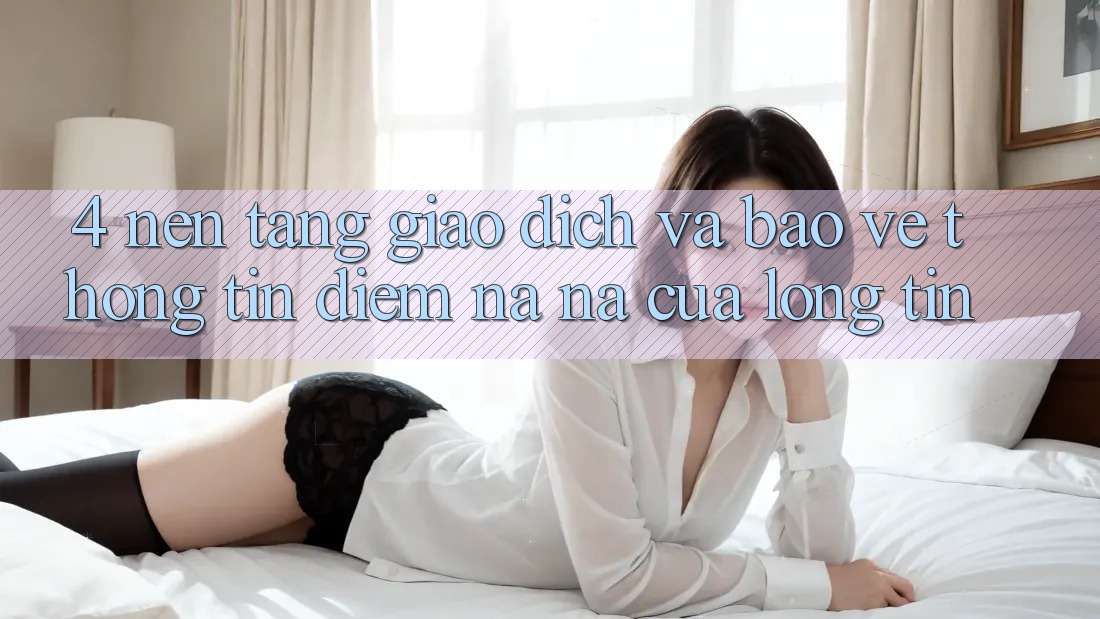 4. Nền tảng Giao Dịch Và Bảo vệ thông tin: Điểm Na ná Của Lòng Tin