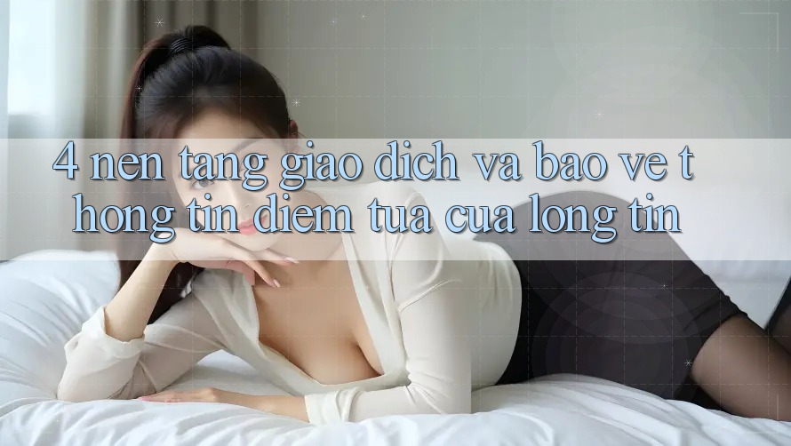 4. Nền tảng Giao Dịch Và Bảo vệ thông tin: Điểm Tựa Của Lòng Tin