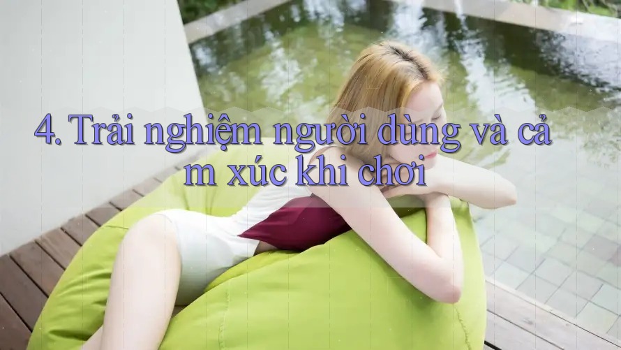4. Trải nghiệm người dùng và cảm xúc khi chơi 4. Trải nghiệm người dùng và cảm xúc khi chơi