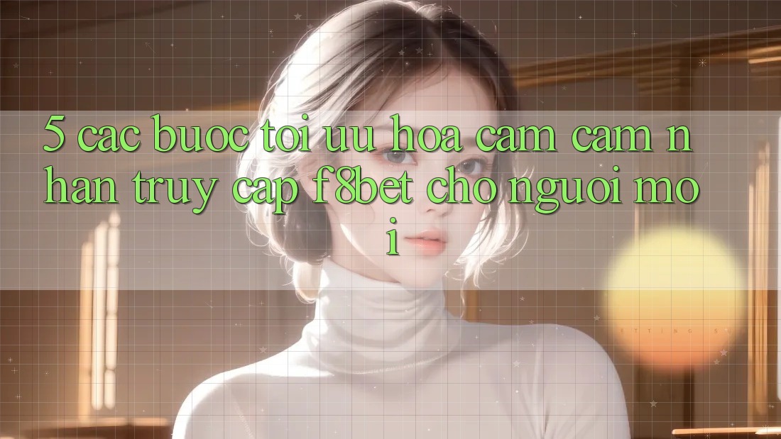 5. Các bước Tối Ưu Hóa Cảm cảm nhận Truy Cập F8bet Cho Người Mới