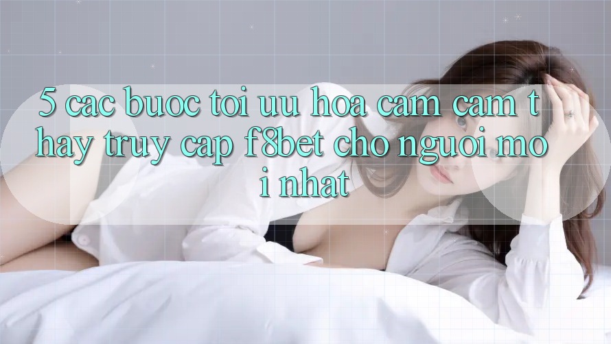 5. Các bước Tối Ưu Hóa Cảm cảm thấy Truy Cập F8bet Cho Người Mới nhất